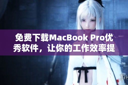 免费下载MacBook Pro优秀软件，让你的工作效率提升！