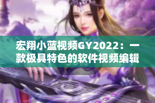 宏翔小蓝视频GY2022：一款极具特色的软件视频编辑工具！