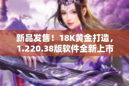 新品发售！18K黄金打造，1.220.38版软件全新上市