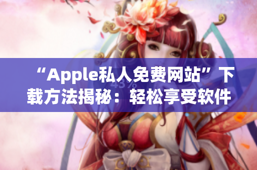 “Apple私人免费网站”下载方法揭秘：轻松享受软件资源！