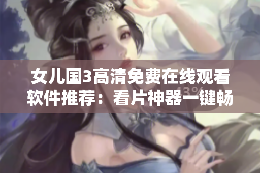 女儿国3高清免费在线观看软件推荐：看片神器一键畅享