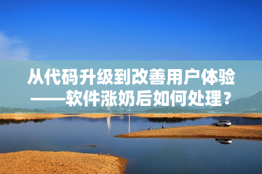 从代码升级到改善用户体验——软件涨奶后如何处理？