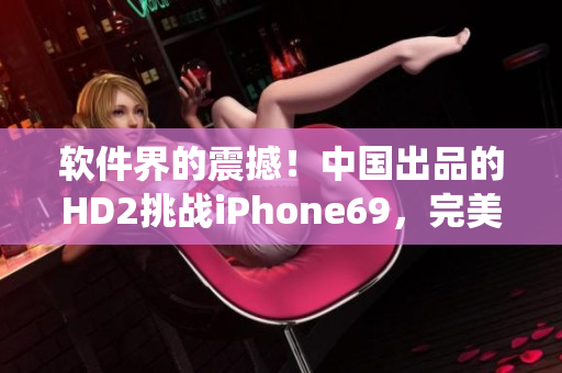 软件界的震撼！中国出品的HD2挑战iPhone69，完美演绎软件革命