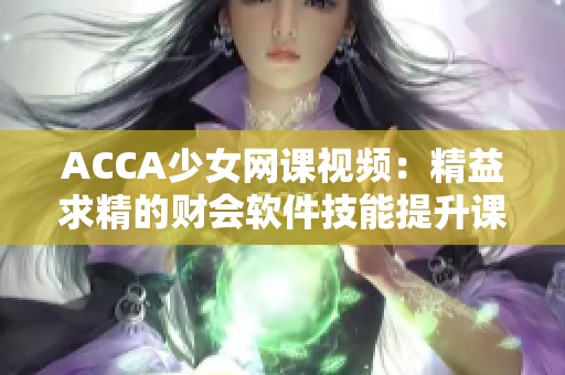 ACCA少女网课视频：精益求精的财会软件技能提升课程