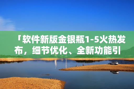 「软件新版金银瓶1-5火热发布，细节优化、全新功能引领行业新潮流！」