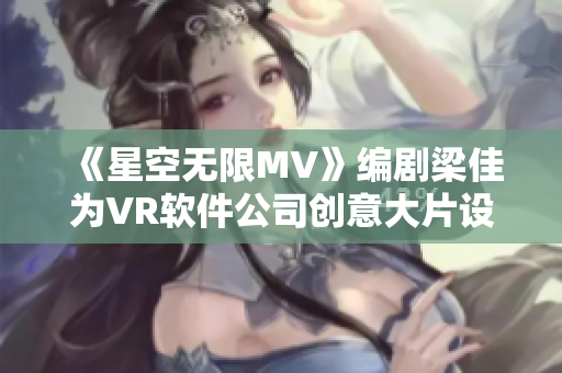 《星空无限MV》编剧梁佳为VR软件公司创意大片设计创意！