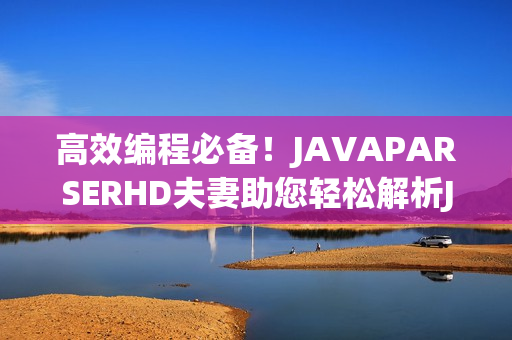 高效编程必备！JAVAPARSERHD夫妻助您轻松解析Java代码