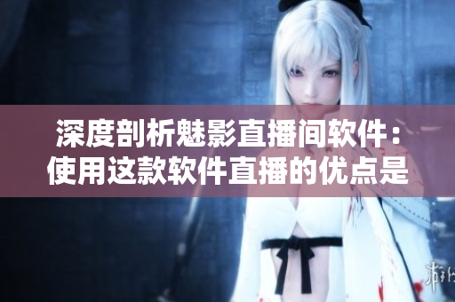 深度剖析魅影直播间软件：使用这款软件直播的优点是什么？