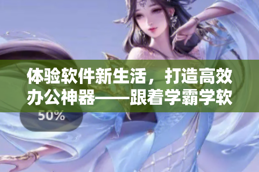 体验软件新生活，打造高效办公神器——跟着学霸学软件