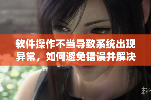 软件操作不当导致系统出现异常，如何避免错误并解决问题