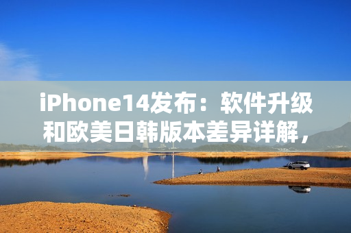 iPhone14发布：软件升级和欧美日韩版本差异详解，价格或有惊喜