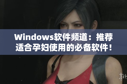 Windows软件频道：推荐适合孕妇使用的必备软件！