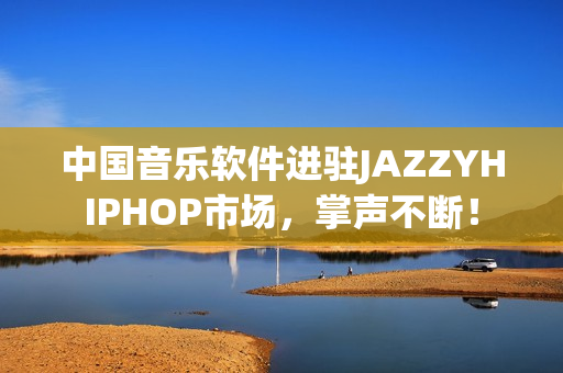 中国音乐软件进驻JAZZYHIPHOP市场，掌声不断！