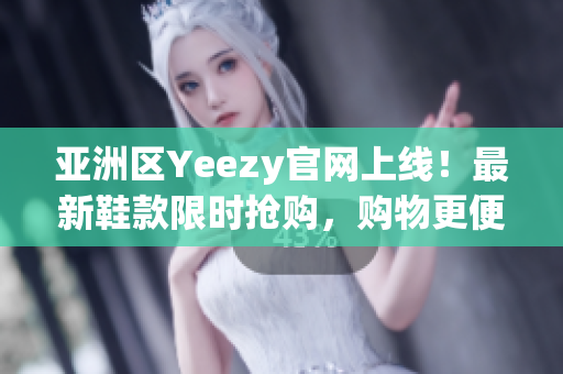 亚洲区Yeezy官网上线！最新鞋款限时抢购，购物更便捷!