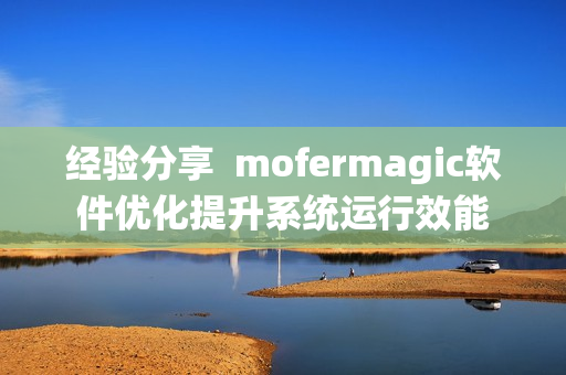 经验分享  mofermagic软件优化提升系统运行效能