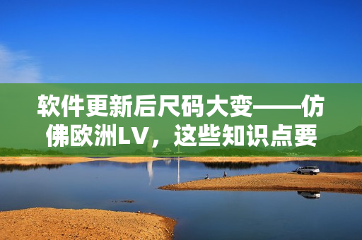 软件更新后尺码大变——仿佛欧洲LV，这些知识点要懂！