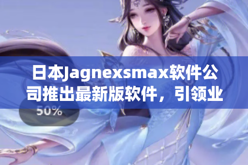 日本Jagnexsmax软件公司推出最新版软件，引领业界潮流