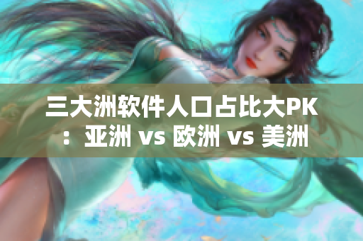 三大洲软件人口占比大PK：亚洲 vs 欧洲 vs 美洲