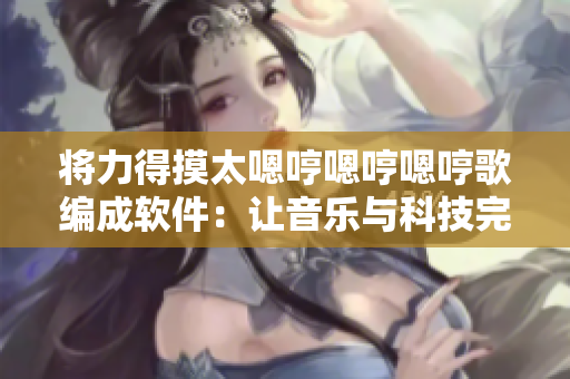 将力得摸太嗯哼嗯哼嗯哼歌编成软件：让音乐与科技完美融合