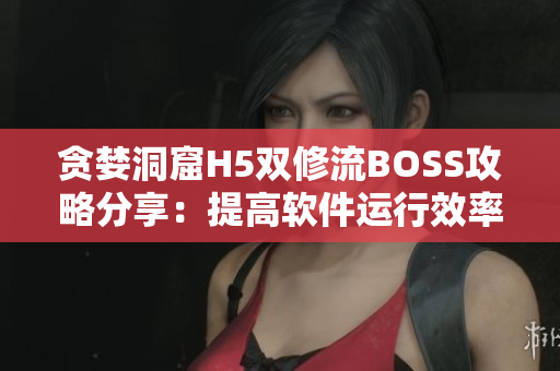 贪婪洞窟H5双修流BOSS攻略分享：提高软件运行效率的秘诀