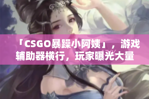 「CSGO暴躁小阿姨」，游戏辅助器横行，玩家曝光大量违规操作