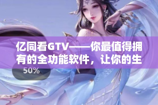 亿同看GTV——你最值得拥有的全功能软件，让你的生活更便捷！