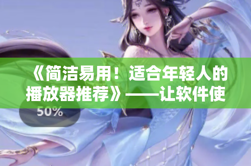 《简洁易用！适合年轻人的播放器推荐》——让软件使用变得更轻松！