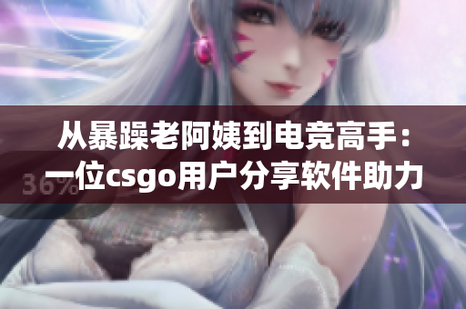 从暴躁老阿姨到电竞高手：一位csgo用户分享软件助力成长之路