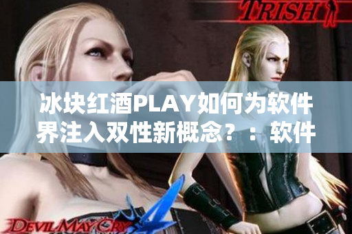 冰块红酒PLAY如何为软件界注入双性新概念？：软件大咖们的创意新尝试