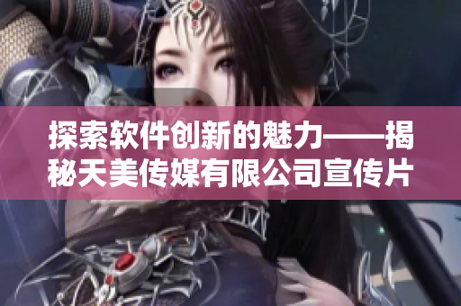 探索软件创新的魅力——揭秘天美传媒有限公司宣传片