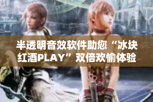 半透明音效软件助您“冰块红酒PLAY”双倍欢愉体验！