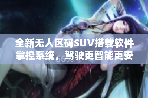 全新无人区码SUV搭载软件掌控系统，驾驶更智能更安全！