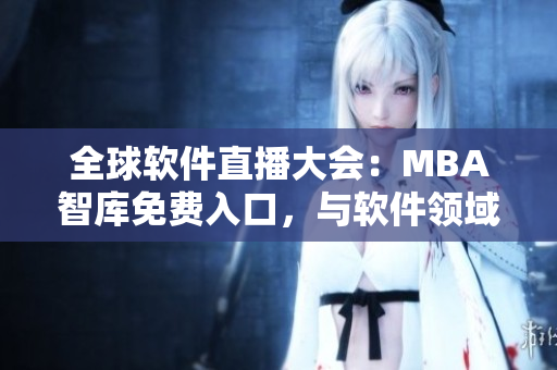 全球软件直播大会：MBA智库免费入口，与软件领域专家共赴盛会！