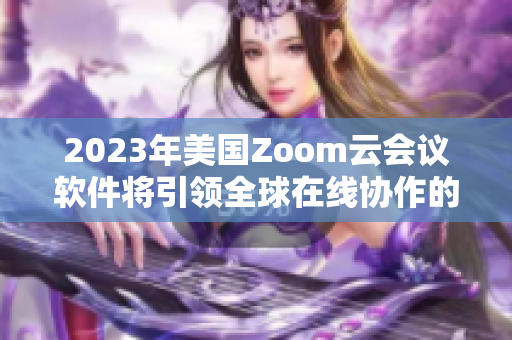 2023年美国Zoom云会议软件将引领全球在线协作的发展