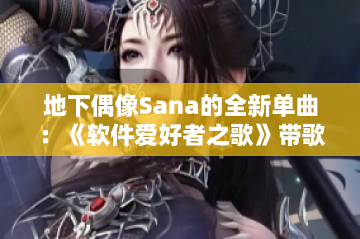 地下偶像Sana的全新单曲：《软件爱好者之歌》带歌词现已上线！