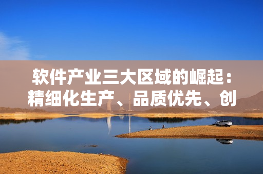 软件产业三大区域的崛起：精细化生产、品质优先、创新引领