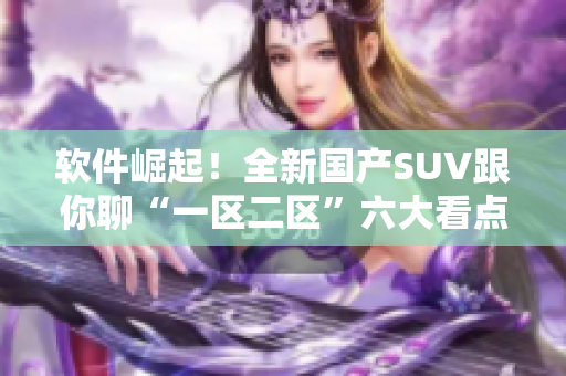 软件崛起！全新国产SUV跟你聊“一区二区”六大看点！