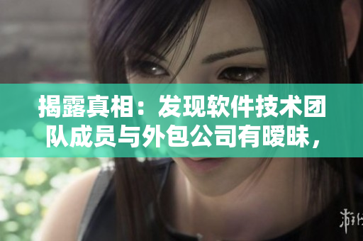 揭露真相：发现软件技术团队成员与外包公司有暧昧，该怎么应对？