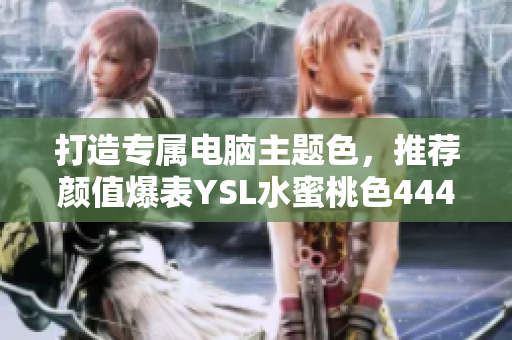 打造专属电脑主题色，推荐颜值爆表YSL水蜜桃色4444款软件！