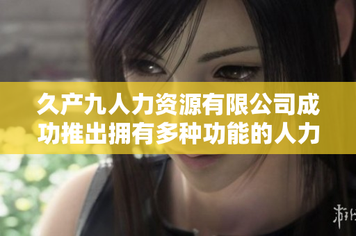 久产九人力资源有限公司成功推出拥有多种功能的人力资源管理软件
