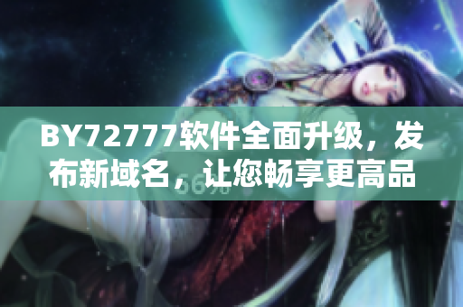 BY72777软件全面升级，发布新域名，让您畅享更高品质使用体验