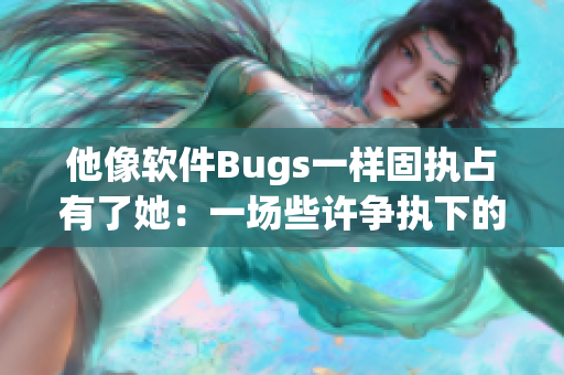 他像软件Bugs一样固执占有了她：一场些许争执下的浪漫