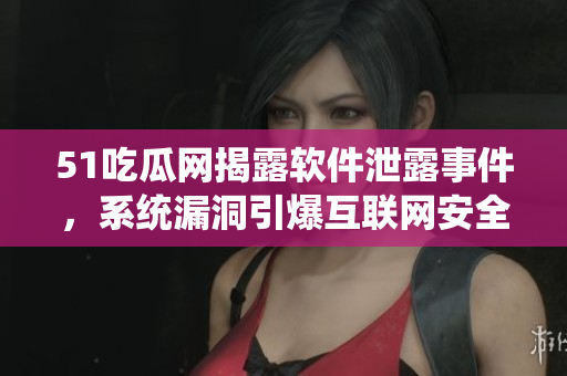 51吃瓜网揭露软件泄露事件，系统漏洞引爆互联网安全问题