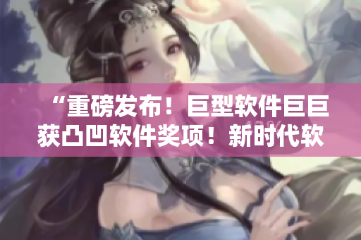 “重磅发布！巨型软件巨巨获凸凹软件奖项！新时代软件巨头崛起！”