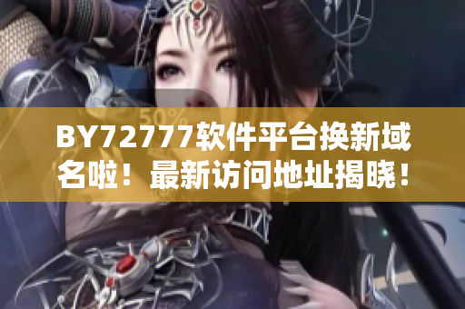 BY72777软件平台换新域名啦！最新访问地址揭晓！