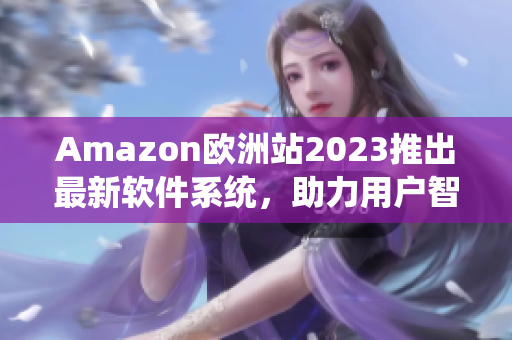 Amazon欧洲站2023推出最新软件系统，助力用户智能购物