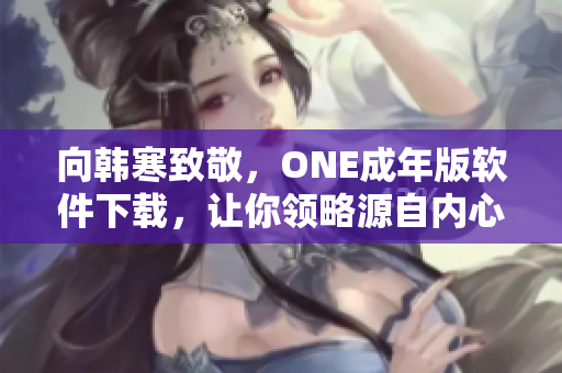 向韩寒致敬，ONE成年版软件下载，让你领略源自内心的阅读体验！