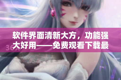 软件界面清新大方，功能强大好用——免费观看下载最新软件合集