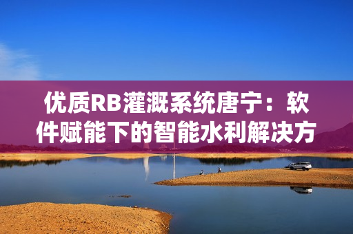 优质RB灌溉系统唐宁：软件赋能下的智能水利解决方案