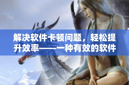 解决软件卡顿问题，轻松提升效率——一种有效的软件优化方法